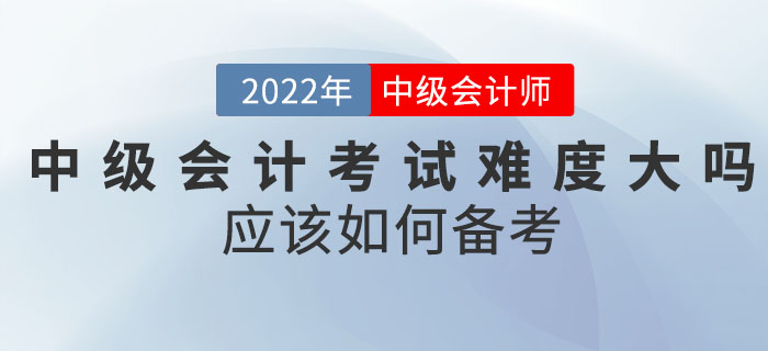 2022年中級會計考試難度大嗎,？應該如何備考,？