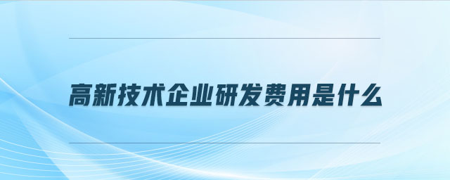 高新技術(shù)企業(yè)研發(fā)費(fèi)用是什么