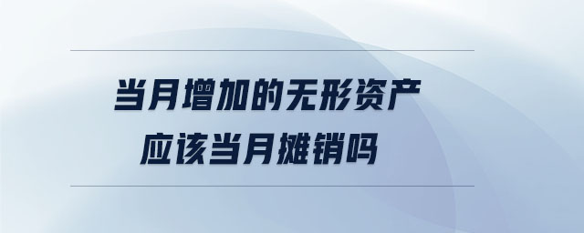 當(dāng)月增加的無形資產(chǎn)應(yīng)該當(dāng)月攤銷嗎