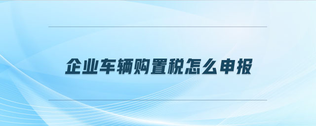 企業(yè)車輛購置稅怎么申報(bào)