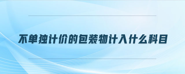 不單獨(dú)計(jì)價(jià)的包裝物計(jì)入什么科目