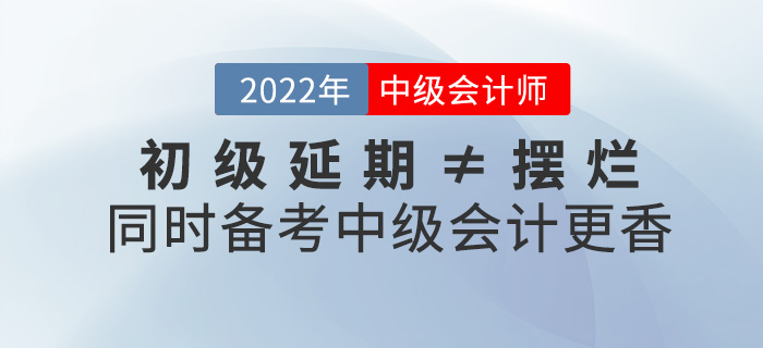 初級(jí)延期≠擺爛,，同時(shí)備考2022中級(jí)會(huì)計(jì)師不香嗎？