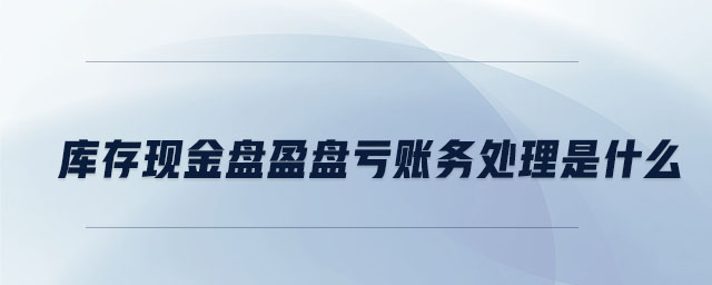 庫存現(xiàn)金盤盈盤虧賬務(wù)處理是什么