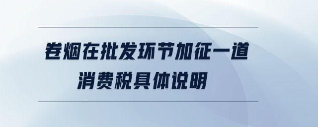 卷煙在批發(fā)環(huán)節(jié)加征一道消費稅具體說明