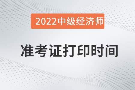 2022年河南中級經(jīng)濟師準(zhǔn)考證打印時間是什么