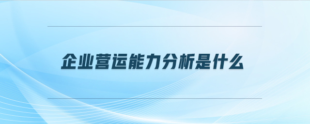 企業(yè)營運(yùn)能力分析是什么