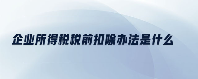 企業(yè)所得稅稅前扣除辦法是什么