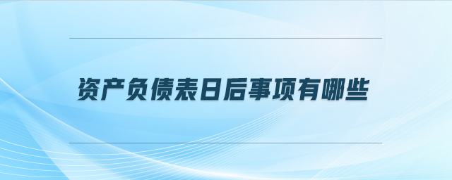 資產(chǎn)負(fù)債表日后事項有哪些