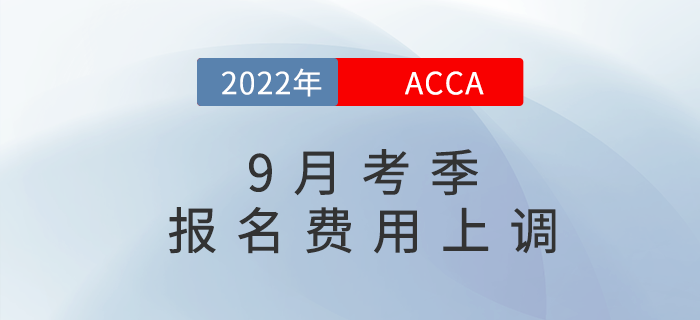 重要通知,！2022年9月acca考試報(bào)名費(fèi)用上調(diào)5%！