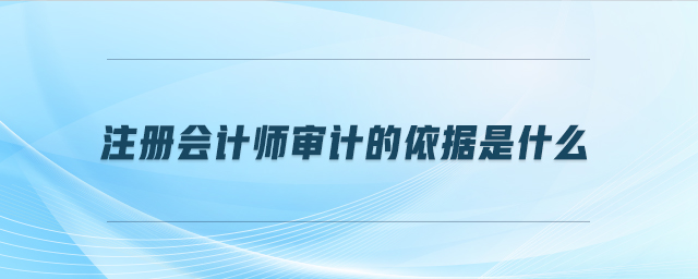 注冊會計(jì)師審計(jì)的依據(jù)是什么