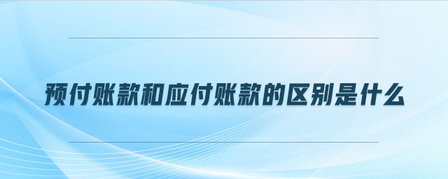 預(yù)付賬款和應(yīng)付賬款的區(qū)別是什么