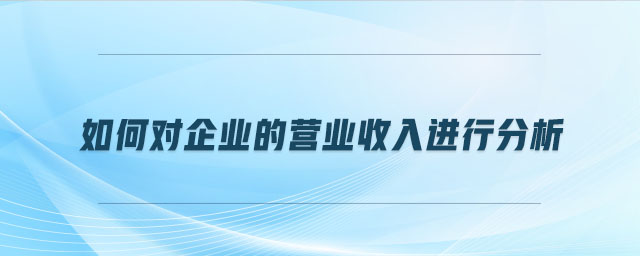 如何對企業(yè)的營業(yè)收入進行分析