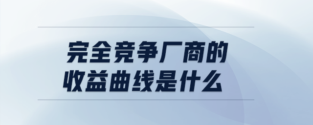 完全競(jìng)爭(zhēng)廠商的收益曲線是什么