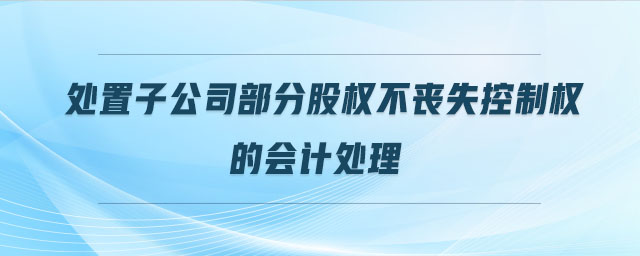 處置子公司部分股權(quán)不喪失控制權(quán)的會(huì)計(jì)處理