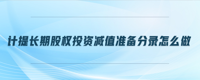 計提長期股權(quán)投資減值準(zhǔn)備分錄怎么做