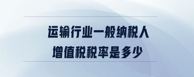 運(yùn)輸行業(yè)一般納稅人增值稅稅率是多少