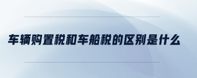 車輛購置稅和車船稅的區(qū)別是什么