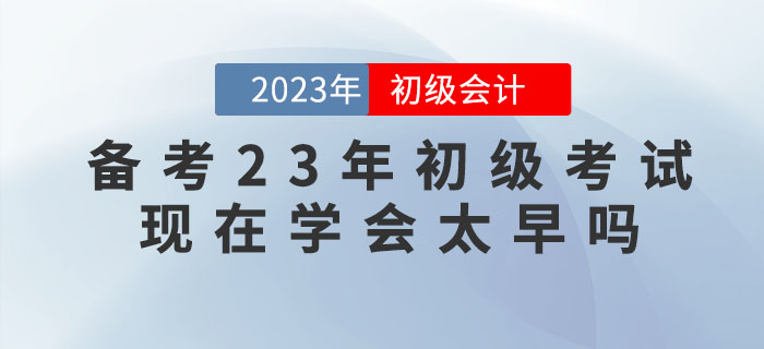 備考2023年初級(jí)會(huì)計(jì)考試,，現(xiàn)在學(xué)會(huì)太早嗎,？