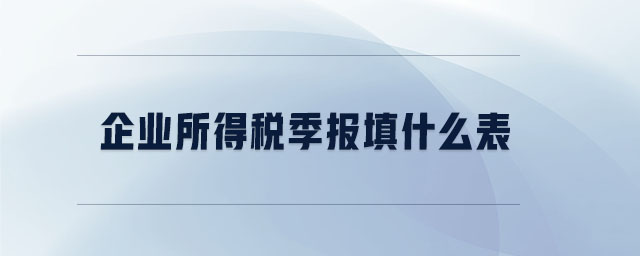 企業(yè)所得稅季報(bào)填什么表