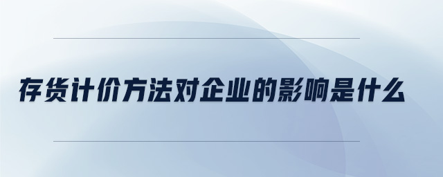 存貨計(jì)價(jià)方法對(duì)企業(yè)的影響是什么