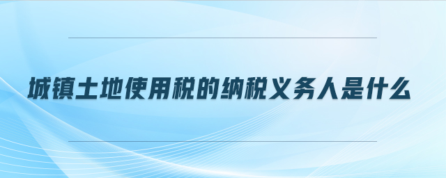 城鎮(zhèn)土地使用稅的納稅義務(wù)人是什么