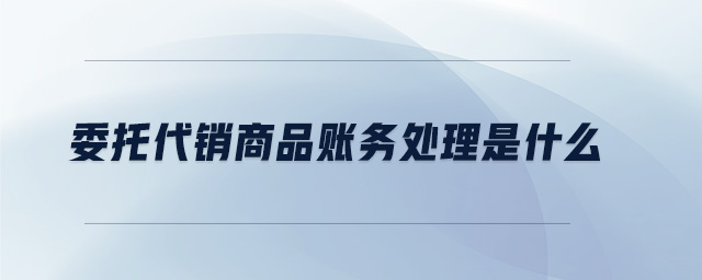 委托代銷商品賬務(wù)處理是什么