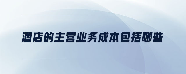 酒店的主營業(yè)務(wù)成本包括哪些