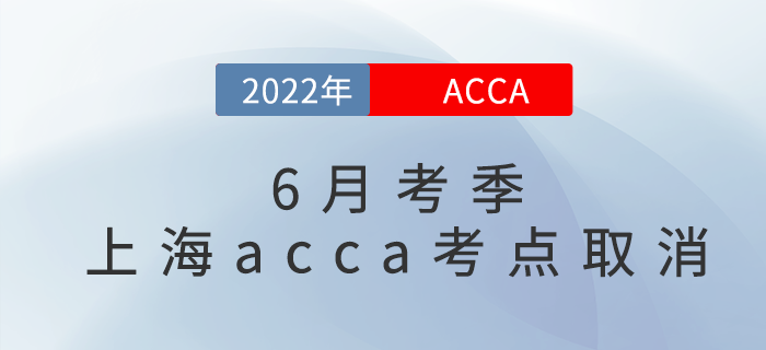 重要通知,！2022年6月考季上海acca考點取消,！