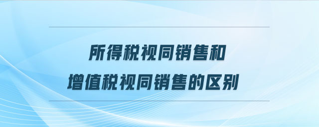 所得稅視同銷售和增值稅視同銷售的區(qū)別