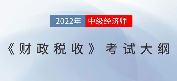 2022年中級經(jīng)濟師《財政稅收》最新考試大綱已發(fā)布！