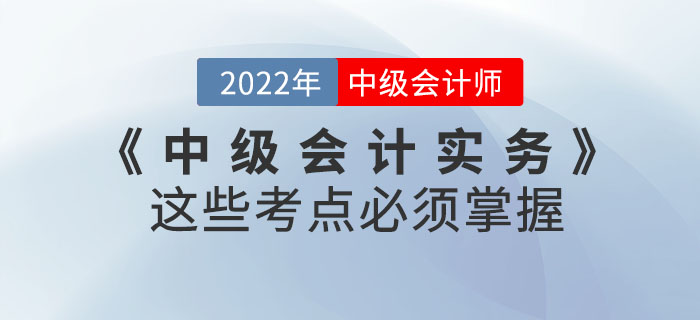 2022年《中級(jí)會(huì)計(jì)實(shí)務(wù)》這些考點(diǎn)必須掌握,！