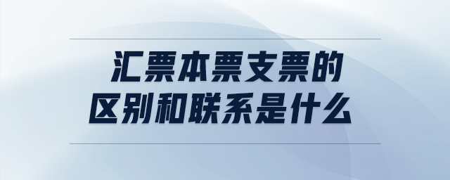 匯票本票支票的區(qū)別和聯(lián)系是什么