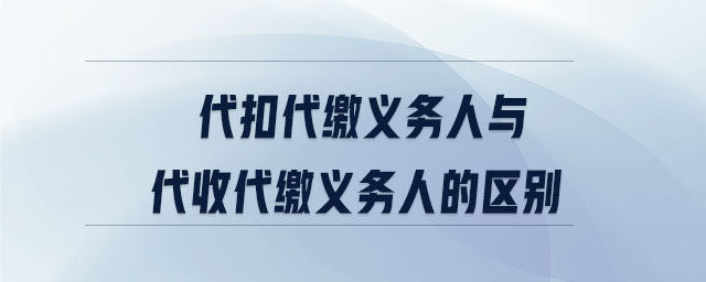 代扣代繳義務(wù)人與代收代繳義務(wù)人的區(qū)別