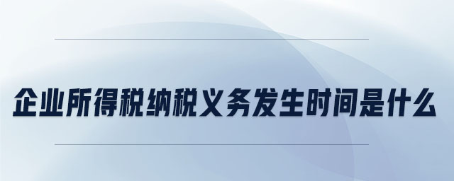 企業(yè)所得稅納稅義務(wù)發(fā)生時(shí)間是什么