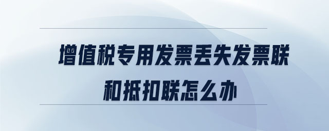 增值稅專用發(fā)票丟失發(fā)票聯(lián)和抵扣聯(lián)怎么辦