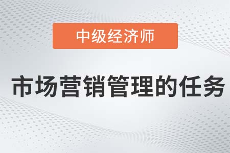 市場營銷管理的任務(wù)_2022中級經(jīng)濟師工商預(yù)習(xí)備考知識點