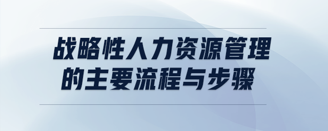 戰(zhàn)略性人力資源管理的主要流程與步驟