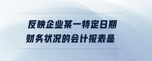 反映企業(yè)某一特定日期財務(wù)狀況的會計報表是