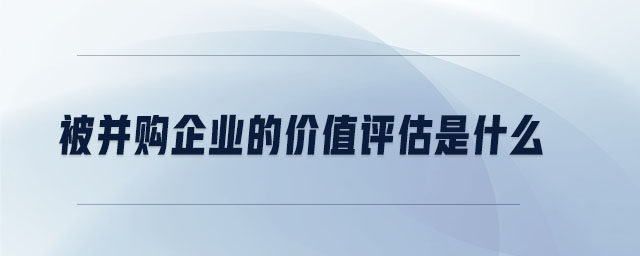 被并購(gòu)企業(yè)的價(jià)值評(píng)估是什么