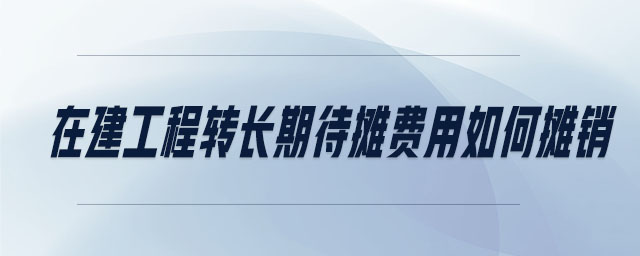 在建工程轉(zhuǎn)長(zhǎng)期待攤費(fèi)用如何攤銷