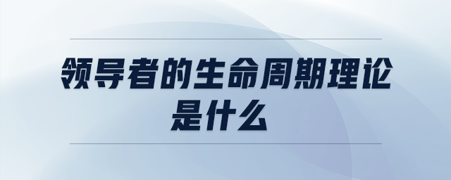 領(lǐng)導(dǎo)者的生命周期理論是什么