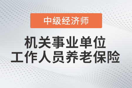 機(jī)關(guān)事業(yè)單位工作人員養(yǎng)老保險(xiǎn)_2022中級(jí)經(jīng)濟(jì)師財(cái)稅備考知識(shí)點(diǎn)