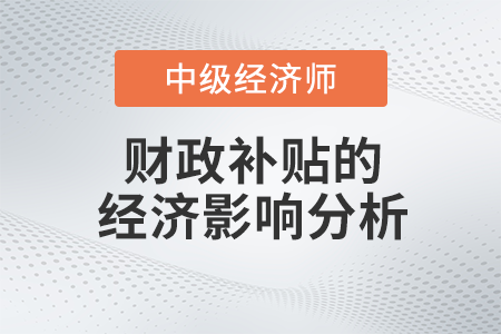 財政補(bǔ)貼的經(jīng)濟(jì)影響分析_2022中級經(jīng)濟(jì)師財稅備考知識點