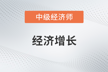 經濟增長_2022中級經濟師經濟基礎備考知識點