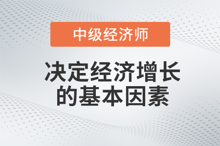 決定經(jīng)濟增長的基本因素_2022中級經(jīng)濟師經(jīng)濟基礎(chǔ)備考知識點