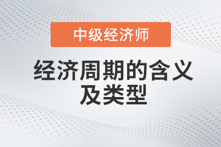 經(jīng)濟(jì)周期的含義及類型_2022中級(jí)經(jīng)濟(jì)師經(jīng)濟(jì)基礎(chǔ)備考知識(shí)點(diǎn)