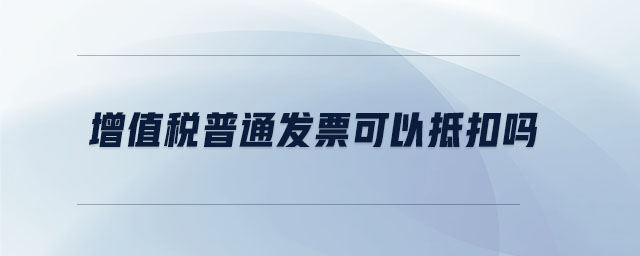 增值稅普通發(fā)票可以抵扣嗎