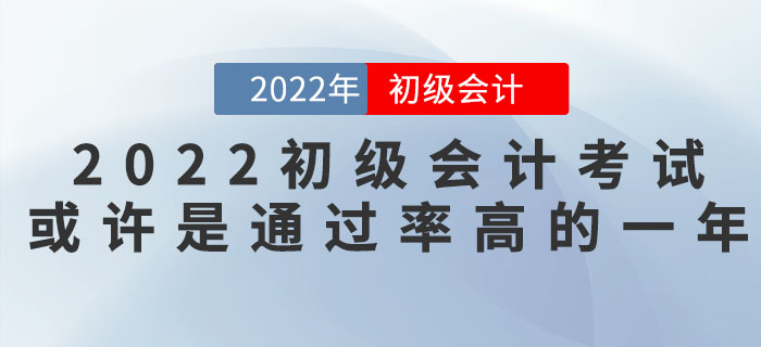 把握機(jī)會(huì)！2022年初級(jí)會(huì)計(jì)考試或許是通過率高的一年,！