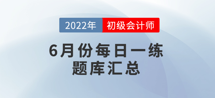 2022年初級會計(jì)考試6月份每日一練題庫匯總