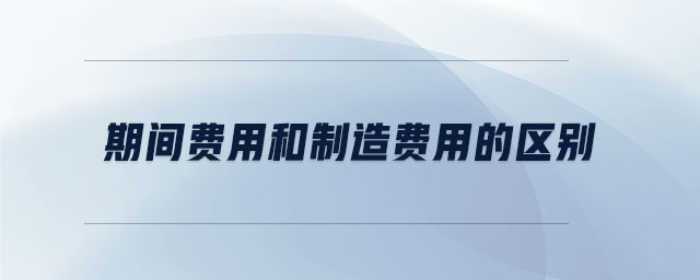 期間費用和制造費用的區(qū)別